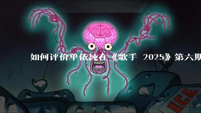 如何评价单依纯在《歌手 2025》第六期演唱的《一个人跳舞》？