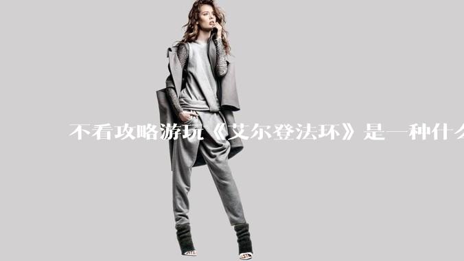 不看攻略游玩《艾尔登法环》是一种什么体验？